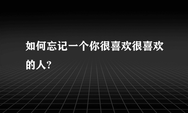 如何忘记一个你很喜欢很喜欢的人?