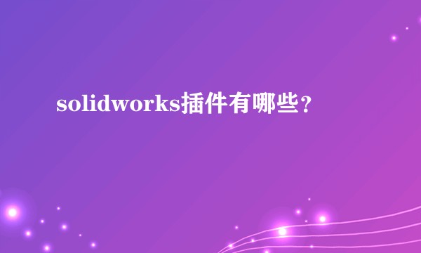 solidworks插件有哪些?