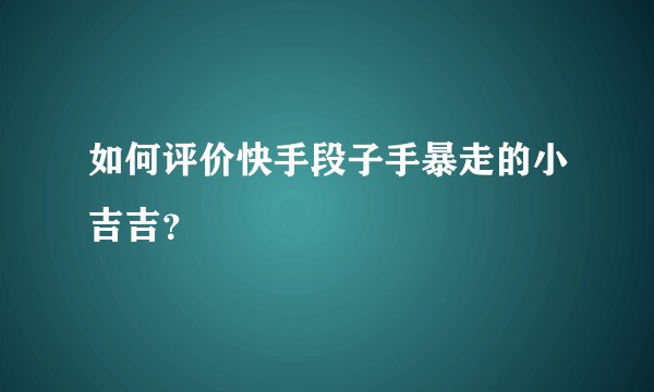 如何评价快手段子手暴走的小吉吉？