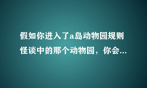 假如你进入了a岛动物园规则怪谈中的那个动物园，你会做什么呢？