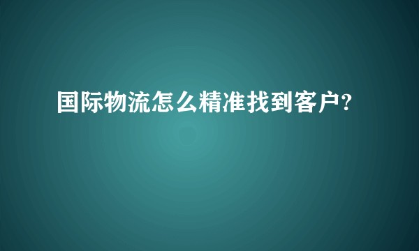 国际物流怎么精准找到客户?