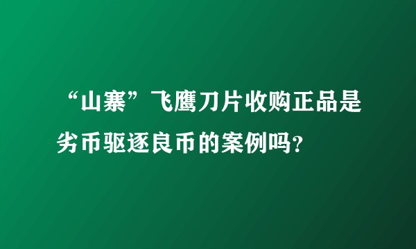 “山寨”飞鹰刀片收购正品是劣币驱逐良币的案例吗？