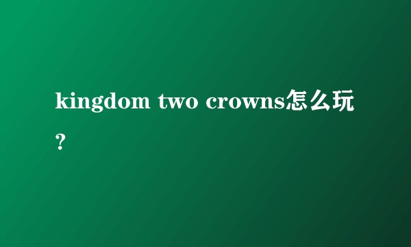 kingdom two crowns怎么玩?