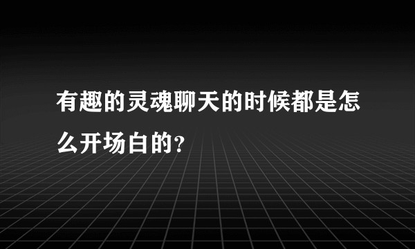 有趣的灵魂聊天的时候都是怎么开场白的？