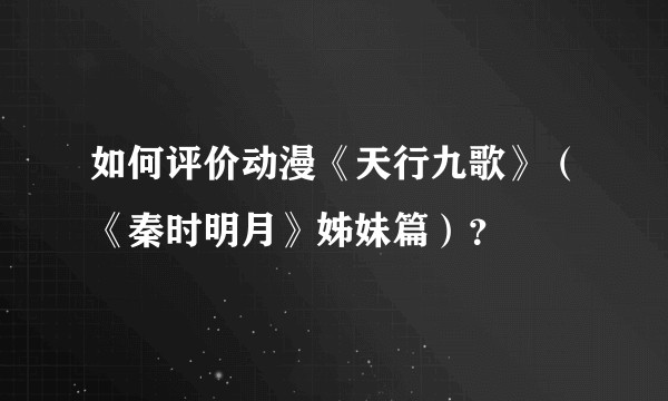如何评价动漫《天行九歌》（《秦时明月》姊妹篇）？