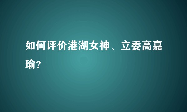如何评价港湖女神、立委高嘉瑜？