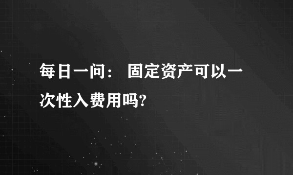 每日一问： 固定资产可以一次性入费用吗?