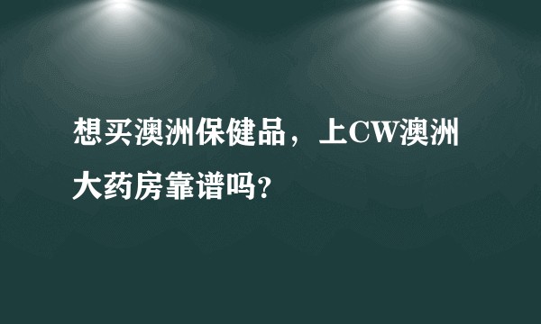 想买澳洲保健品，上CW澳洲大药房靠谱吗？