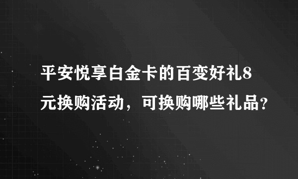 平安悦享白金卡的百变好礼8元换购活动，可换购哪些礼品？