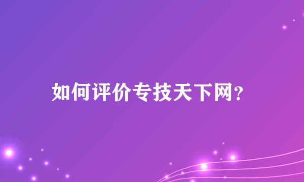 如何评价专技天下网？
