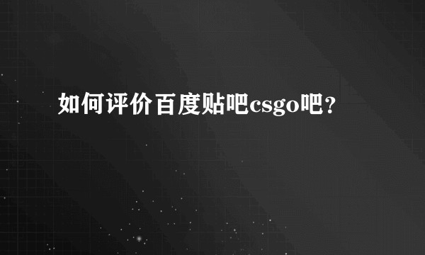 如何评价百度贴吧csgo吧?