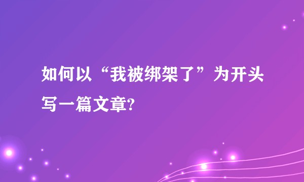 如何以“我被绑架了”为开头写一篇文章?