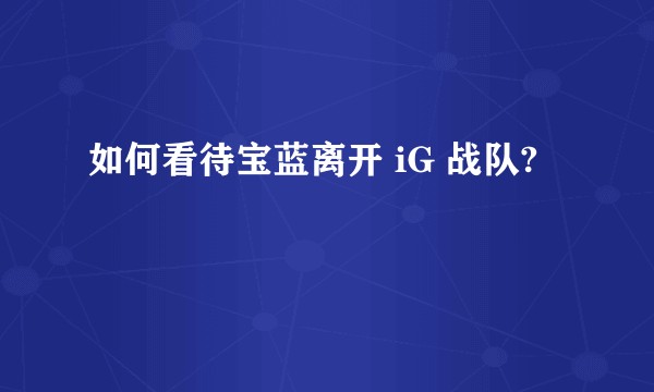 如何看待宝蓝离开 iG 战队?