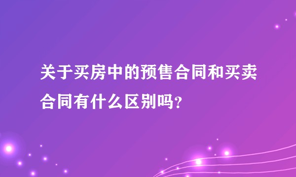 关于买房中的预售合同和买卖合同有什么区别吗？