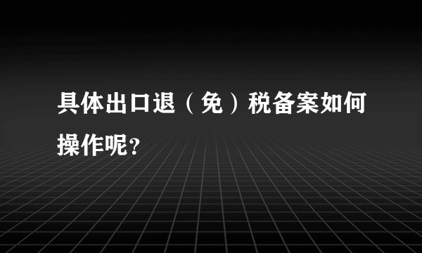 具体出口退(免)税备案如何操作呢?