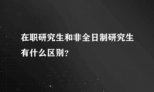 在职研究生和非全日制研究生有什么区别?