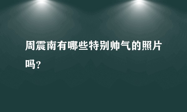 周震南有哪些特别帅气的照片吗？