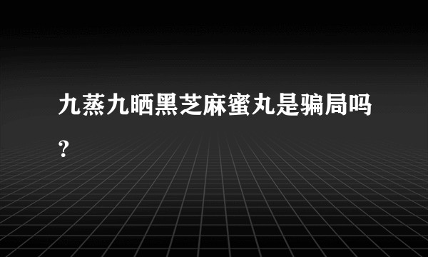 九蒸九晒黑芝麻蜜丸是骗局吗？