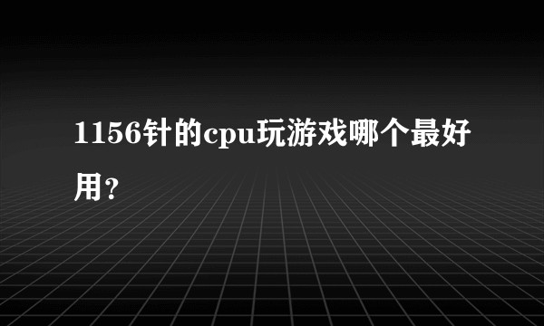 1156针的cpu玩游戏哪个最好用？