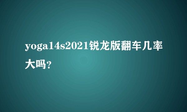 yoga14s2021锐龙版翻车几率大吗？