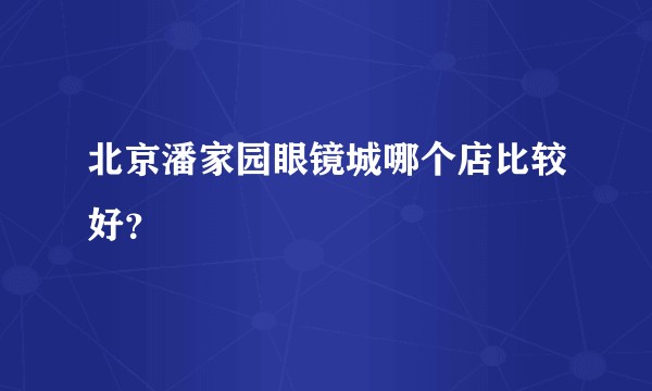 北京潘家园眼镜城哪个店比较好？