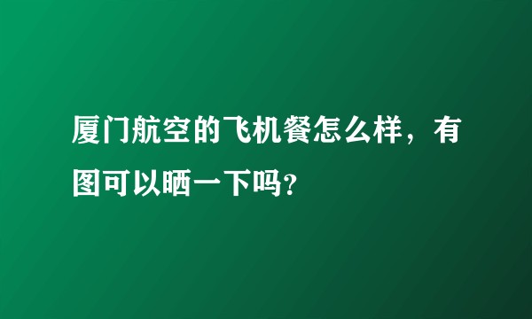 厦门航空的飞机餐怎么样，有图可以晒一下吗？