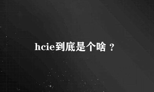 hcie到底是个啥 ？