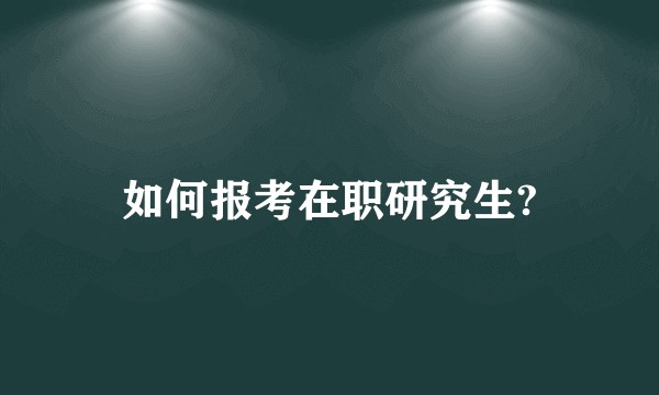 如何报考在职研究生?