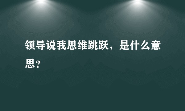 领导说我思维跳跃,是什么意思?
