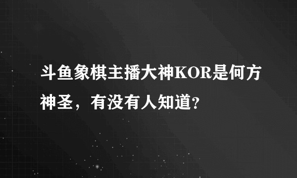 斗鱼象棋主播大神KOR是何方神圣，有没有人知道？