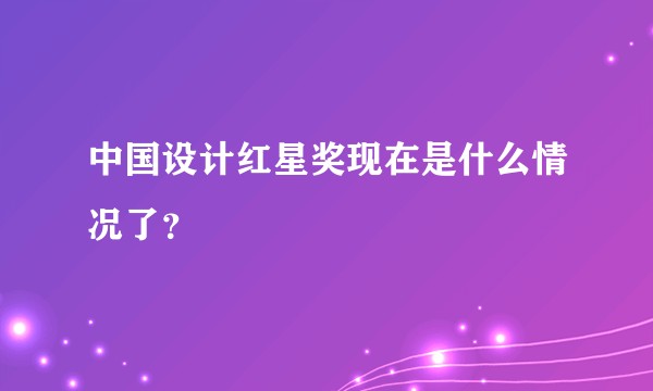 中国设计红星奖现在是什么情况了?