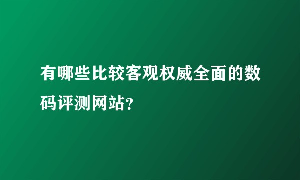 有哪些比较客观权威全面的数码评测网站？
