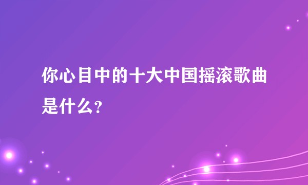 你心目中的十大中国摇滚歌曲是什么?