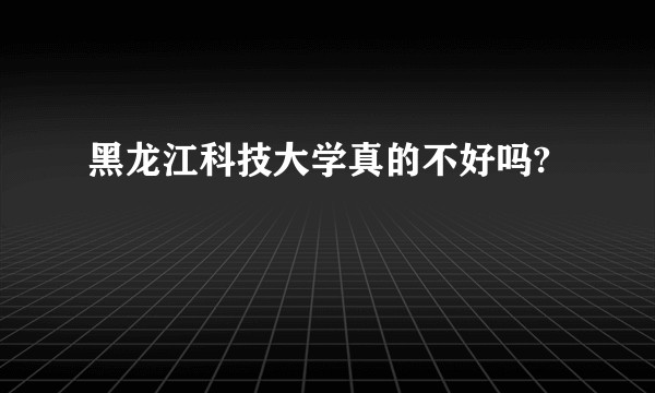 黑龙江科技大学真的不好吗?