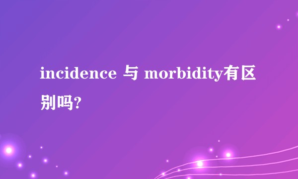 incidence 与 morbidity有区别吗?