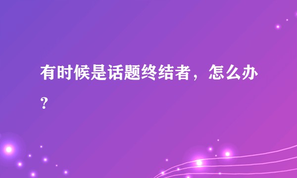 有时候是话题终结者，怎么办？
