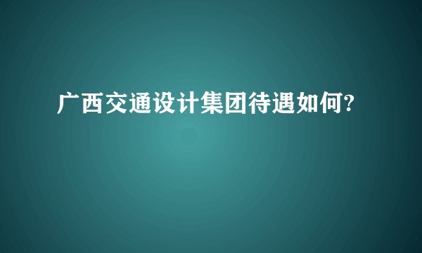 广西交通设计集团待遇如何?