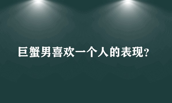 巨蟹男喜欢一个人的表现?