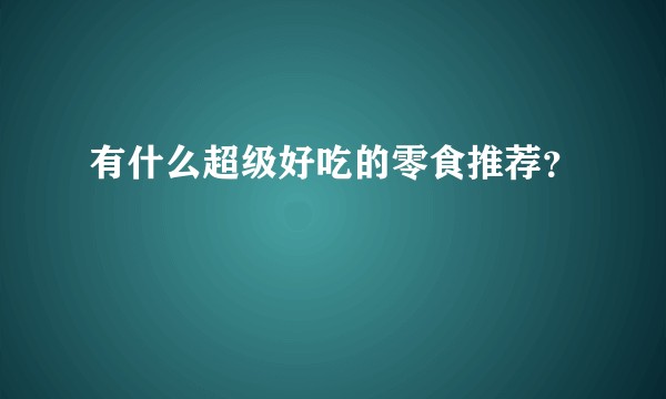 有什么超级好吃的零食推荐？