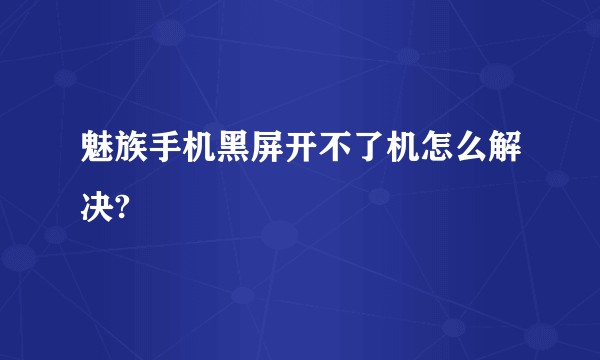 魅族手机黑屏开不了机怎么解决?