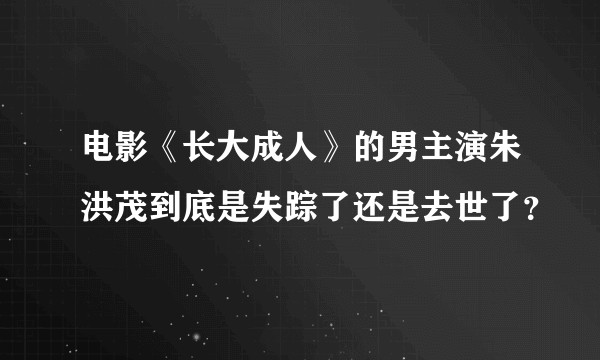 电影《长大成人》的男主演朱洪茂到底是失踪了还是去世了？