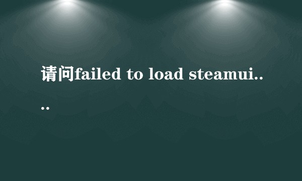 请问failed to load steamui. dll怎么处理?