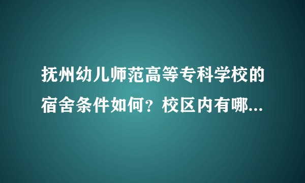 抚州幼儿师范高等专科学校的宿舍条件如何？校区内有哪些生活设施？