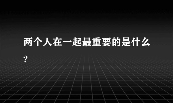两个人在一起最重要的是什么?