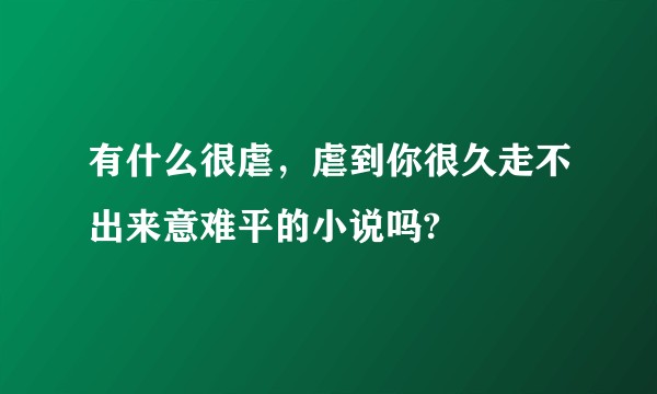 有什么很虐，虐到你很久走不出来意难平的小说吗?