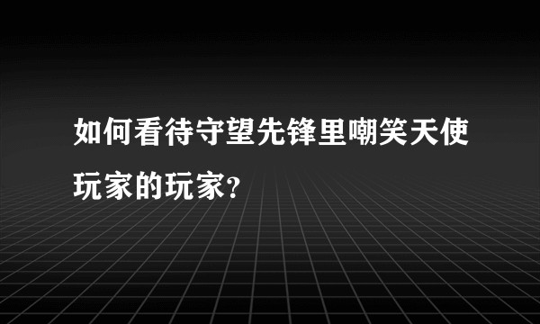 如何看待守望先锋里嘲笑天使玩家的玩家？