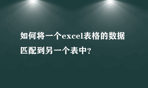 如何将一个excel表格的数据匹配到另一个表中？