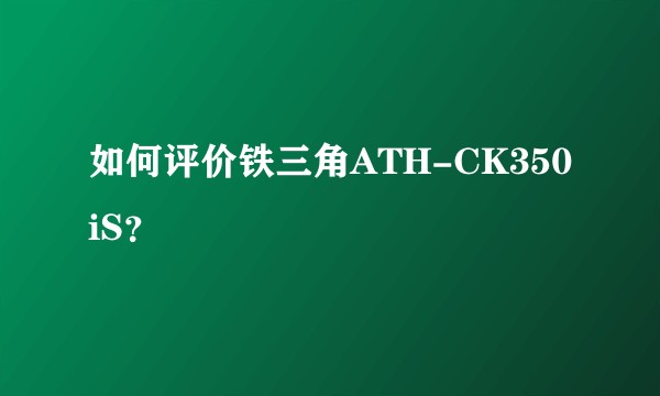 如何评价铁三角ATH-CK350iS?