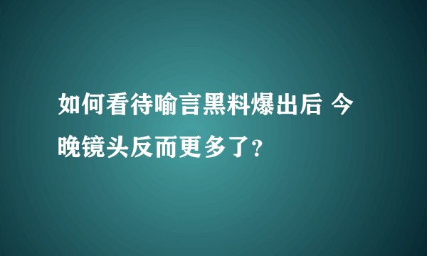 如何看待喻言黑料爆出后 今晚镜头反而更多了？