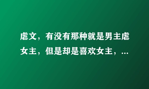 虐文,有没有那种就是男主虐女主,但是却是喜欢女主,最后女主死了的小说啊?